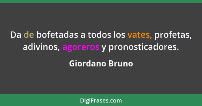 Da de bofetadas a todos los vates, profetas, adivinos, agoreros y pronosticadores.... - Giordano Bruno