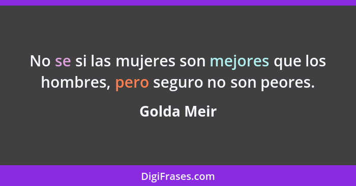 No se si las mujeres son mejores que los hombres, pero seguro no son peores.... - Golda Meir