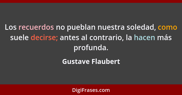 Los recuerdos no pueblan nuestra soledad, como suele decirse; antes al contrario, la hacen más profunda.... - Gustave Flaubert