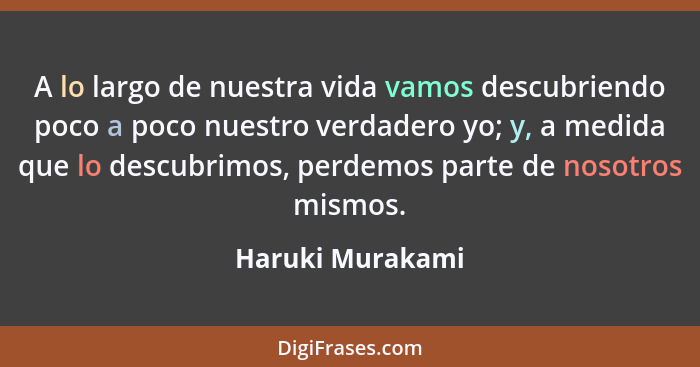 A lo largo de nuestra vida vamos descubriendo poco a poco nuestro verdadero yo; y, a medida que lo descubrimos, perdemos parte de no... - Haruki Murakami