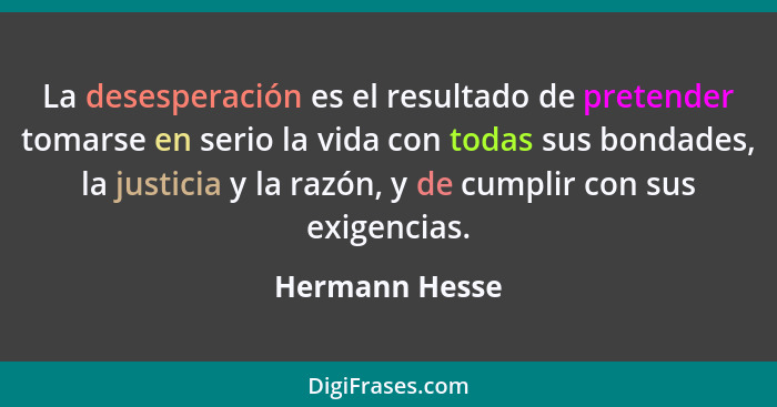 La desesperación es el resultado de pretender tomarse en serio la vida con todas sus bondades, la justicia y la razón, y de cumplir co... - Hermann Hesse