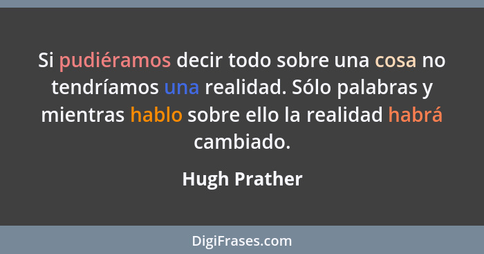 Si pudiéramos decir todo sobre una cosa no tendríamos una realidad. Sólo palabras y mientras hablo sobre ello la realidad habrá cambiad... - Hugh Prather