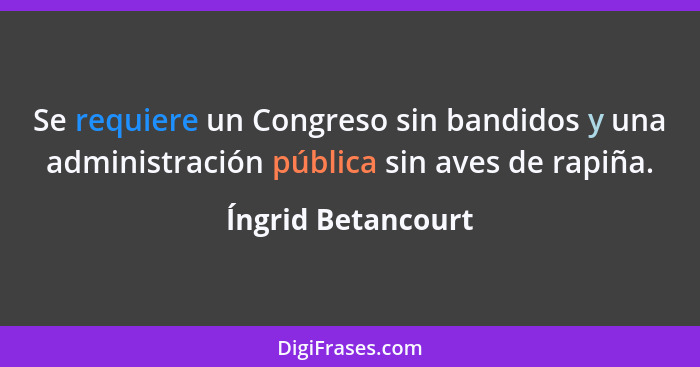 Se requiere un Congreso sin bandidos y una administración pública sin aves de rapiña.... - Íngrid Betancourt
