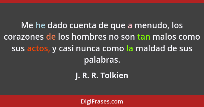 Me he dado cuenta de que a menudo, los corazones de los hombres no son tan malos como sus actos, y casi nunca como la maldad de sus... - J. R. R. Tolkien