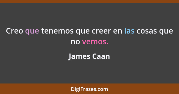 Creo que tenemos que creer en las cosas que no vemos.... - James Caan