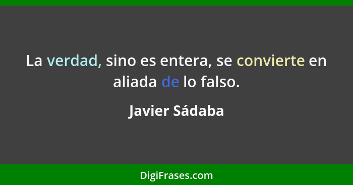 La verdad, sino es entera, se convierte en aliada de lo falso.... - Javier Sádaba