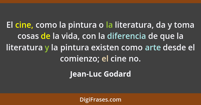 El cine, como la pintura o la literatura, da y toma cosas de la vida, con la diferencia de que la literatura y la pintura existen co... - Jean-Luc Godard