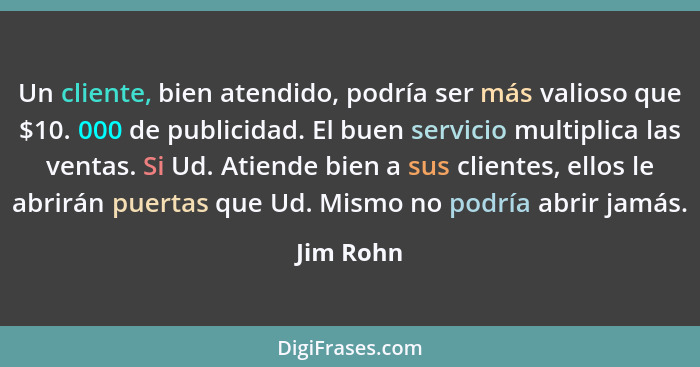 Un cliente, bien atendido, podría ser más valioso que $10. 000 de publicidad. El buen servicio multiplica las ventas. Si Ud. Atiende bien a... - Jim Rohn