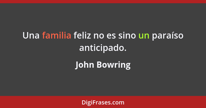 Una familia feliz no es sino un paraíso anticipado.... - John Bowring