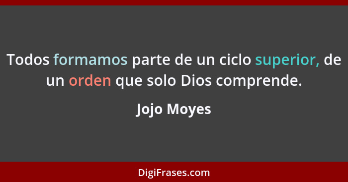 Todos formamos parte de un ciclo superior, de un orden que solo Dios comprende.... - Jojo Moyes