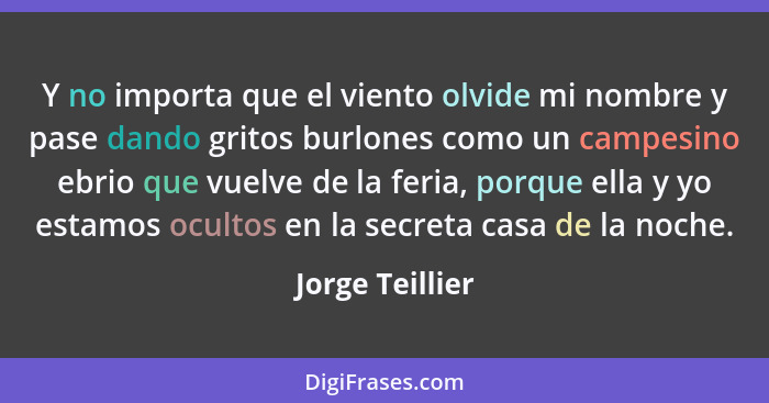 Y no importa que el viento olvide mi nombre y pase dando gritos burlones como un campesino ebrio que vuelve de la feria, porque ella... - Jorge Teillier