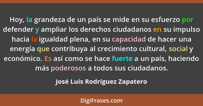 Hoy, la grandeza de un país se mide en su esfuerzo por defender y ampliar los derechos ciudadanos en su impulso hacia l... - José Luis Rodríguez Zapatero