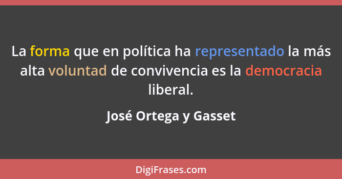La forma que en política ha representado la más alta voluntad de convivencia es la democracia liberal.... - José Ortega y Gasset