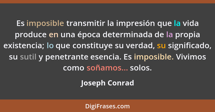 Es imposible transmitir la impresión que la vida produce en una época determinada de la propia existencia; lo que constituye su verdad... - Joseph Conrad