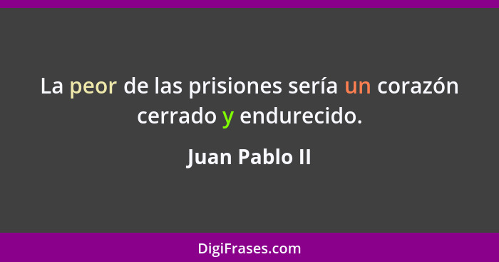 La peor de las prisiones sería un corazón cerrado y endurecido.... - Juan Pablo II