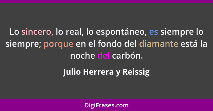 Lo sincero, lo real, lo espontáneo, es siempre lo siempre; porque en el fondo del diamante está la noche del carbón.... - Julio Herrera y Reissig