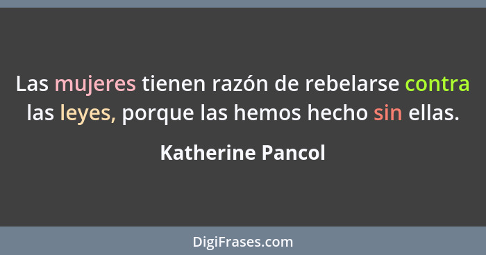 Las mujeres tienen razón de rebelarse contra las leyes, porque las hemos hecho sin ellas.... - Katherine Pancol