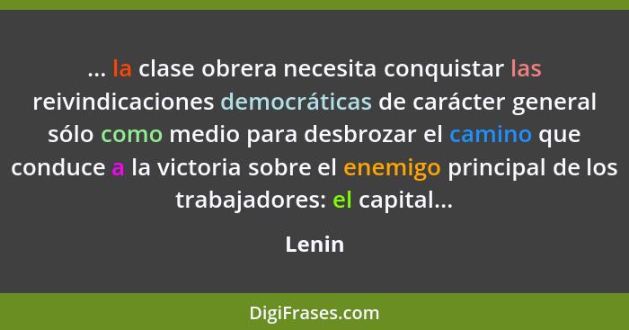 ... la clase obrera necesita conquistar las reivindicaciones democráticas de carácter general sólo como medio para desbrozar el camino que con... - Lenin
