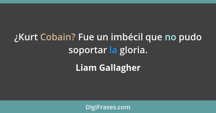 ¿Kurt Cobain? Fue un imbécil que no pudo soportar la gloria.... - Liam Gallagher