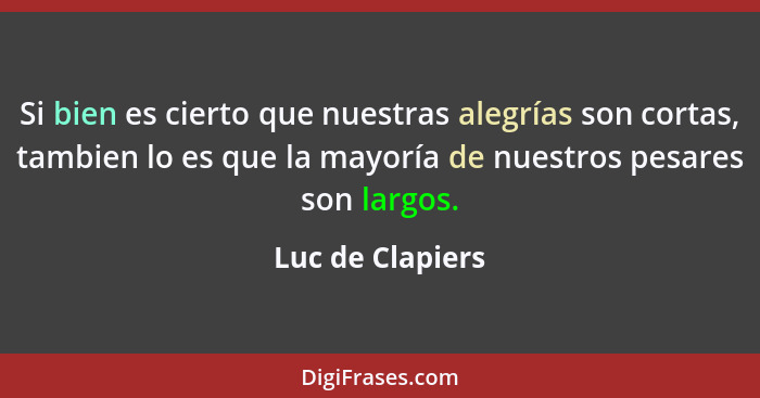 Si bien es cierto que nuestras alegrías son cortas, tambien lo es que la mayoría de nuestros pesares son largos.... - Luc de Clapiers