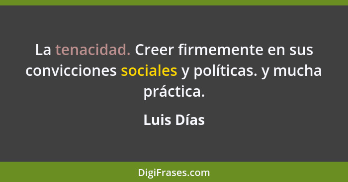 La tenacidad. Creer firmemente en sus convicciones sociales y políticas. y mucha práctica.... - Luis Días