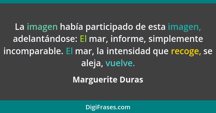 La imagen había participado de esta imagen, adelantándose: El mar, informe, simplemente incomparable. El mar, la intensidad que rec... - Marguerite Duras