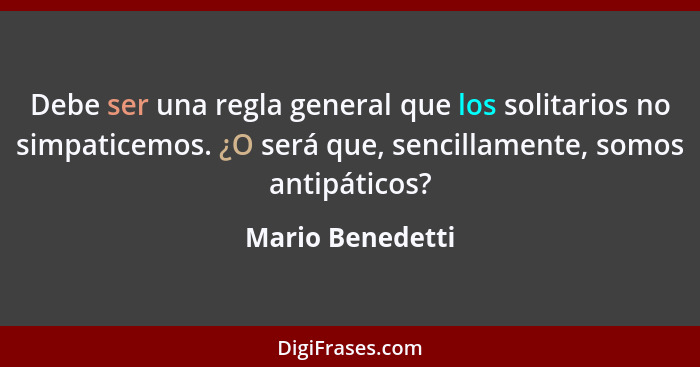 Debe ser una regla general que los solitarios no simpaticemos. ¿O será que, sencillamente, somos antipáticos?... - Mario Benedetti