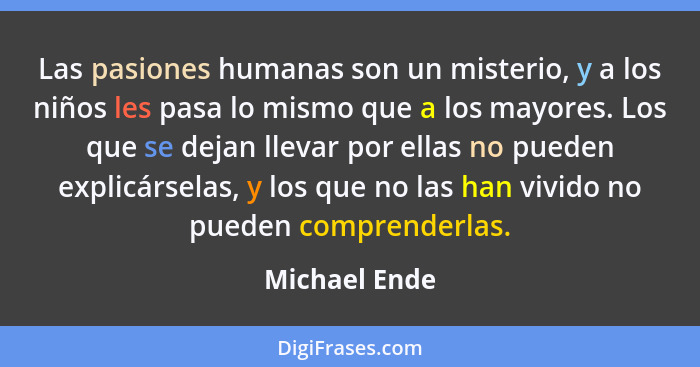 Las pasiones humanas son un misterio, y a los niños les pasa lo mismo que a los mayores. Los que se dejan llevar por ellas no pueden ex... - Michael Ende