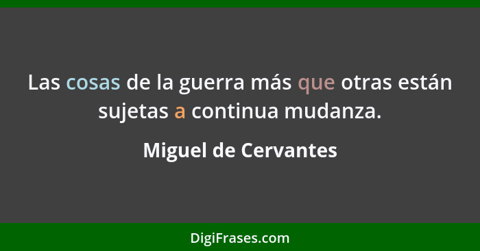 Las cosas de la guerra más que otras están sujetas a continua mudanza.... - Miguel de Cervantes