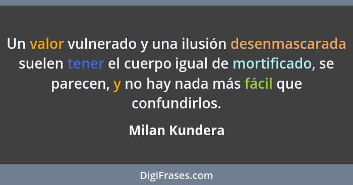 Un valor vulnerado y una ilusión desenmascarada suelen tener el cuerpo igual de mortificado, se parecen, y no hay nada más fácil que c... - Milan Kundera