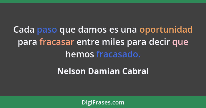 Cada paso que damos es una oportunidad para fracasar entre miles para decir que hemos fracasado.... - Nelson Damian Cabral