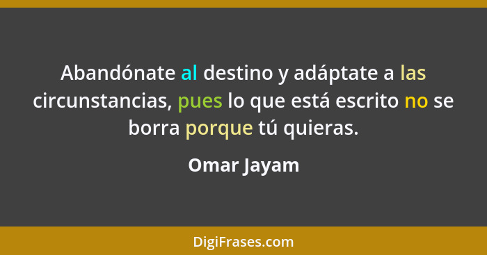 Abandónate al destino y adáptate a las circunstancias, pues lo que está escrito no se borra porque tú quieras.... - Omar Jayam