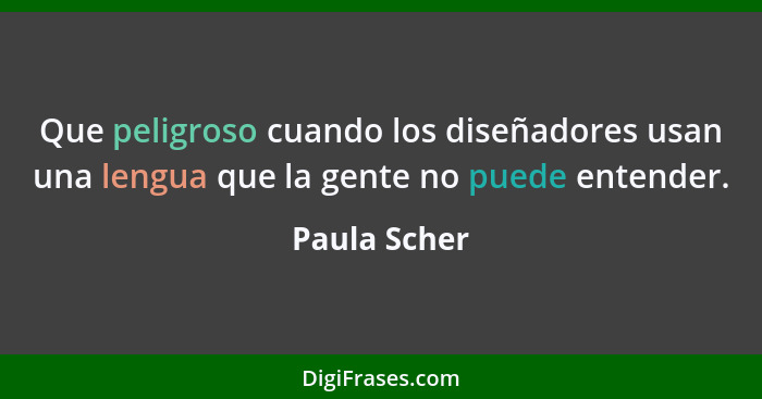 Que peligroso cuando los diseñadores usan una lengua que la gente no puede entender.... - Paula Scher