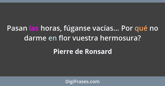 Pasan las horas, fúganse vacías... Por qué no darme en flor vuestra hermosura?... - Pierre de Ronsard