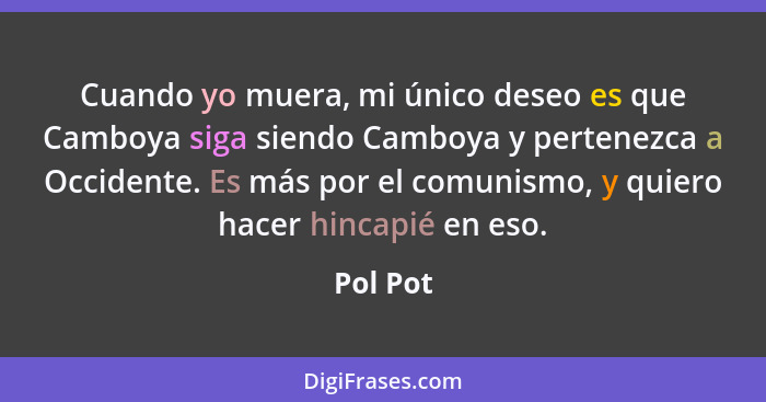 Cuando yo muera, mi único deseo es que Camboya siga siendo Camboya y pertenezca a Occidente. Es más por el comunismo, y quiero hacer hincapi... - Pol Pot