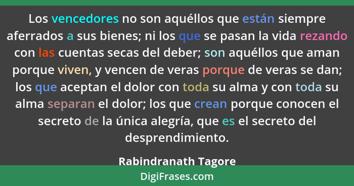 Los vencedores no son aquéllos que están siempre aferrados a sus bienes; ni los que se pasan la vida rezando con las cuentas sec... - Rabindranath Tagore