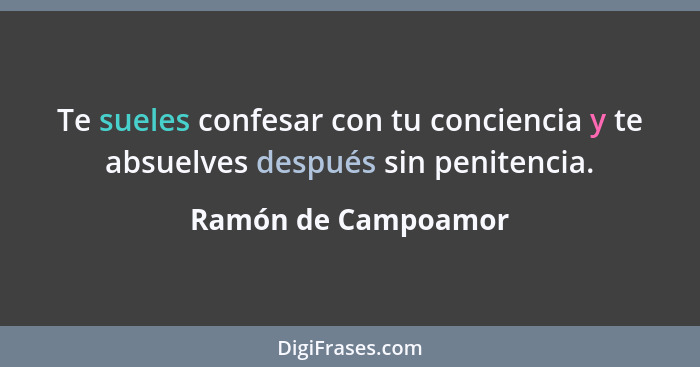 Te sueles confesar con tu conciencia y te absuelves después sin penitencia.... - Ramón de Campoamor