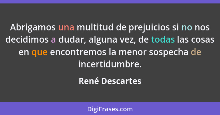 Abrigamos una multitud de prejuicios si no nos decidimos a dudar, alguna vez, de todas las cosas en que encontremos la menor sospecha... - René Descartes