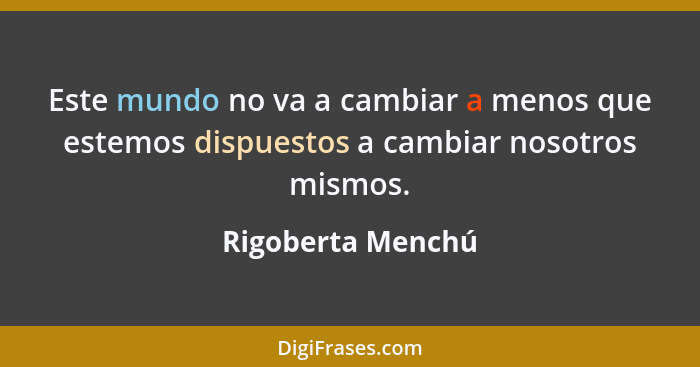 Este mundo no va a cambiar a menos que estemos dispuestos a cambiar nosotros mismos.... - Rigoberta Menchú