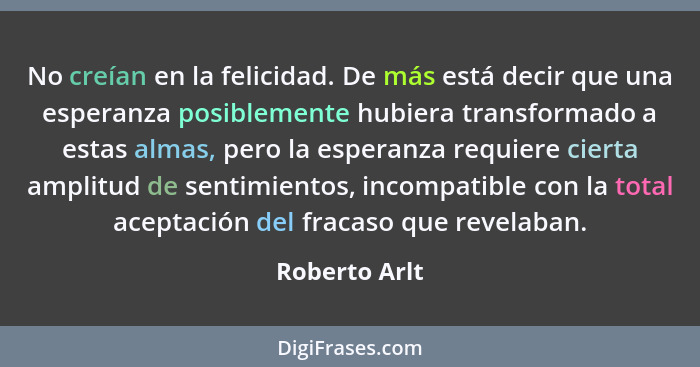 No creían en la felicidad. De más está decir que una esperanza posiblemente hubiera transformado a estas almas, pero la esperanza requi... - Roberto Arlt