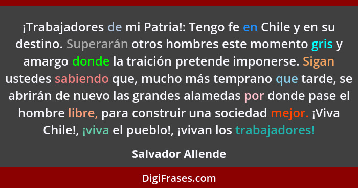 ¡Trabajadores de mi Patria!: Tengo fe en Chile y en su destino. Superarán otros hombres este momento gris y amargo donde la traició... - Salvador Allende