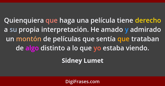 Quienquiera que haga una película tiene derecho a su propia interpretación. He amado y admirado un montón de películas que sentía que t... - Sidney Lumet