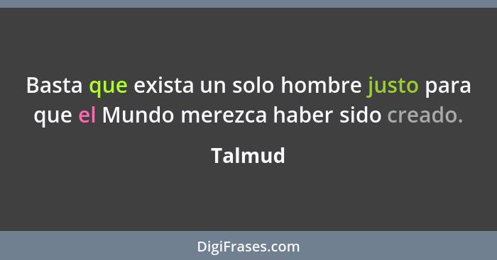 Basta que exista un solo hombre justo para que el Mundo merezca haber sido creado.... - Talmud