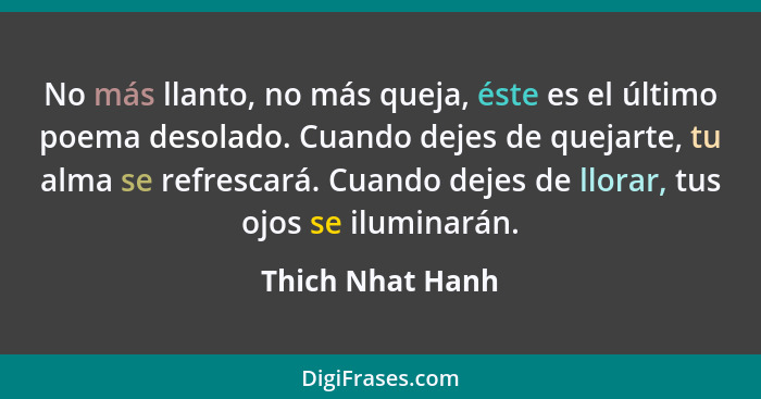 No más llanto, no más queja, éste es el último poema desolado. Cuando dejes de quejarte, tu alma se refrescará. Cuando dejes de llor... - Thich Nhat Hanh