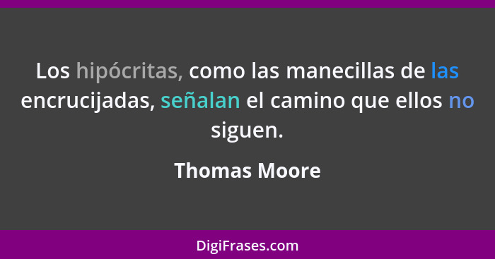 Los hipócritas, como las manecillas de las encrucijadas, señalan el camino que ellos no siguen.... - Thomas Moore