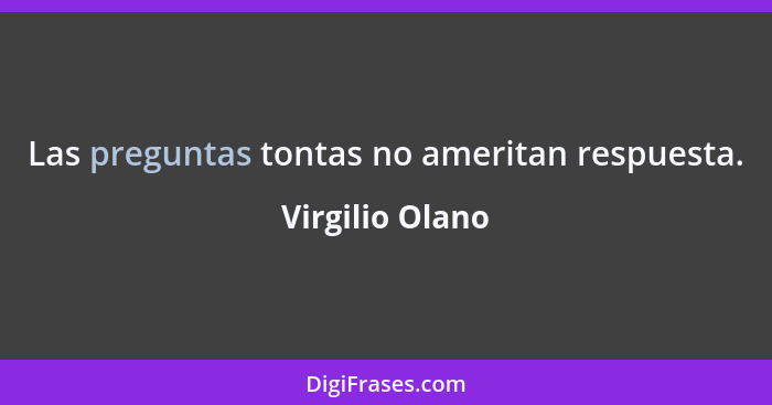 Las preguntas tontas no ameritan respuesta.... - Virgilio Olano