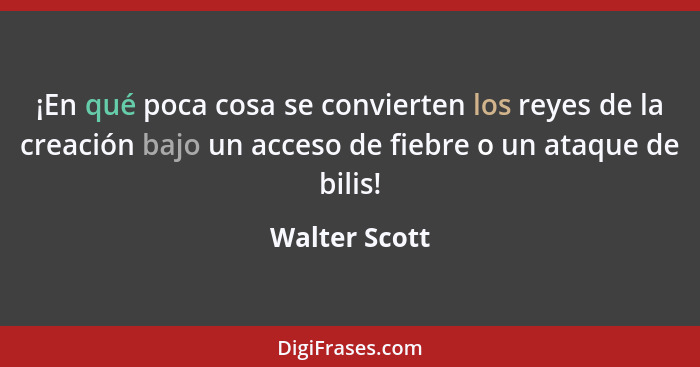 ¡En qué poca cosa se convierten los reyes de la creación bajo un acceso de fiebre o un ataque de bilis!... - Walter Scott