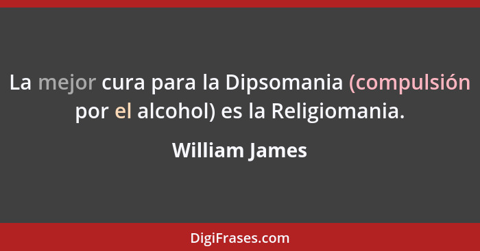 La mejor cura para la Dipsomania (compulsión por el alcohol) es la Religiomania.... - William James