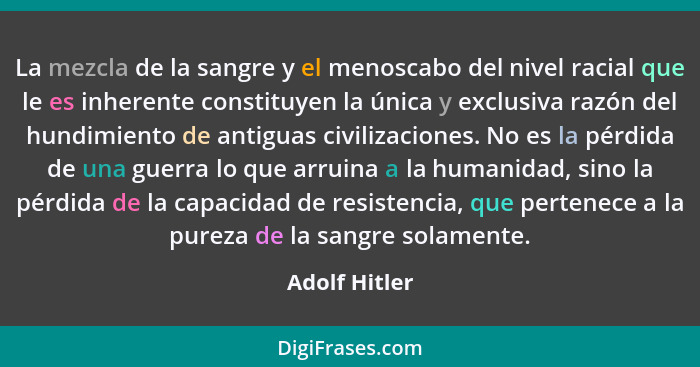 La mezcla de la sangre y el menoscabo del nivel racial que le es inherente constituyen la única y exclusiva razón del hundimiento de an... - Adolf Hitler