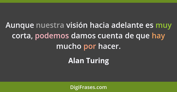 Aunque nuestra visión hacia adelante es muy corta, podemos damos cuenta de que hay mucho por hacer.... - Alan Turing